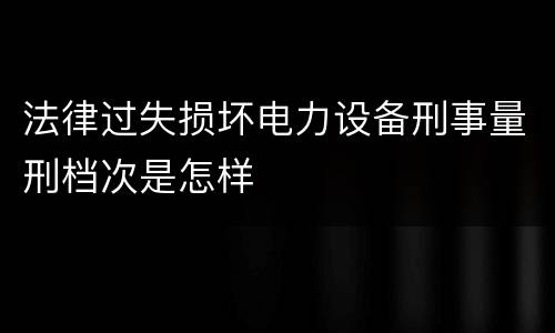 法律过失损坏电力设备刑事量刑档次是怎样