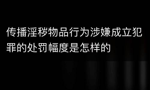 传播淫秽物品行为涉嫌成立犯罪的处罚幅度是怎样的