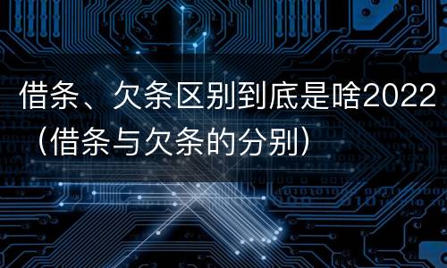 借条、欠条区别到底是啥2022（借条与欠条的分别）