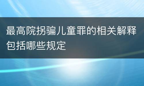 最高院拐骗儿童罪的相关解释包括哪些规定