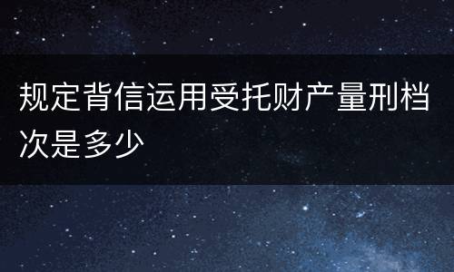 规定背信运用受托财产量刑档次是多少