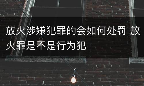 放火涉嫌犯罪的会如何处罚 放火罪是不是行为犯