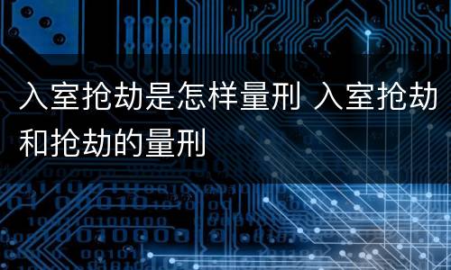 入室抢劫是怎样量刑 入室抢劫和抢劫的量刑