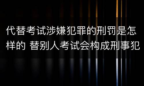 代替考试涉嫌犯罪的刑罚是怎样的 替别人考试会构成刑事犯罪吗