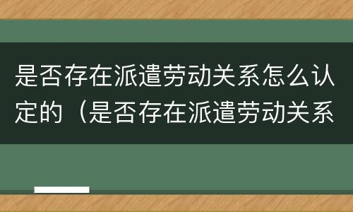 是否存在派遣劳动关系怎么认定的（是否存在派遣劳动关系怎么认定的呢）