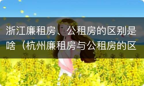 浙江廉租房、公租房的区别是啥（杭州廉租房与公租房的区别）