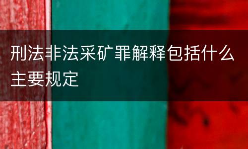 刑法非法采矿罪解释包括什么主要规定