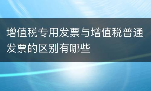 增值税专用发票与增值税普通发票的区别有哪些