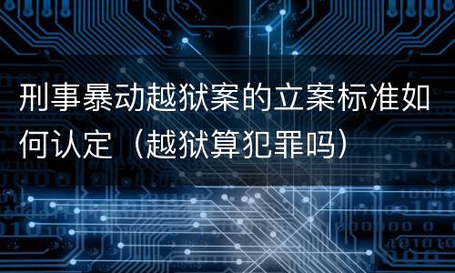 刑事暴动越狱案的立案标准如何认定（越狱算犯罪吗）