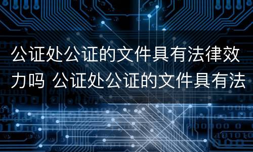 公证处公证的文件具有法律效力吗 公证处公证的文件具有法律效力吗