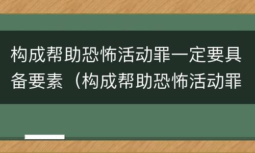 构成帮助恐怖活动罪一定要具备要素（构成帮助恐怖活动罪的是）