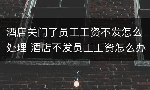 酒店关门了员工工资不发怎么处理 酒店不发员工工资怎么办