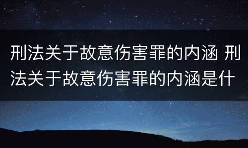 刑法关于故意伤害罪的内涵 刑法关于故意伤害罪的内涵是什么