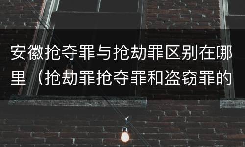 安徽抢夺罪与抢劫罪区别在哪里（抢劫罪抢夺罪和盗窃罪的区别）