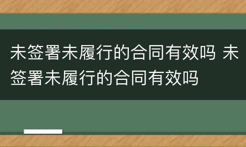 未签署未履行的合同有效吗 未签署未履行的合同有效吗