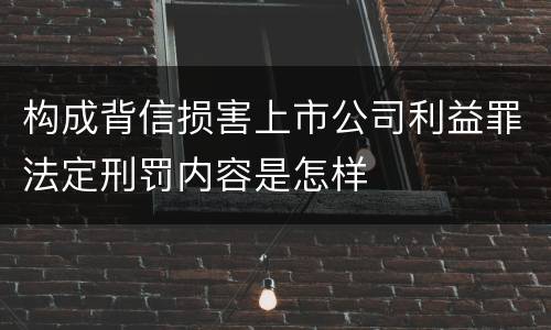 构成背信损害上市公司利益罪法定刑罚内容是怎样