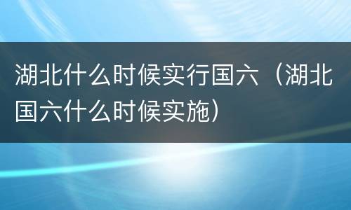 湖北什么时候实行国六（湖北国六什么时候实施）