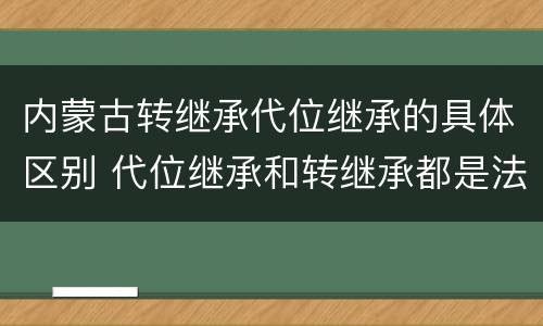 内蒙古转继承代位继承的具体区别 代位继承和转继承都是法定继承