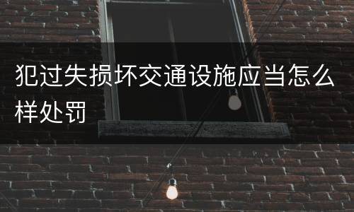 犯过失损坏交通设施应当怎么样处罚