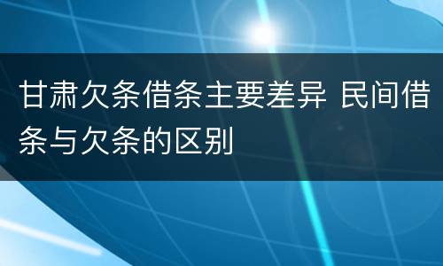 甘肃欠条借条主要差异 民间借条与欠条的区别