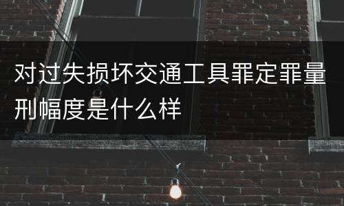 对过失损坏交通工具罪定罪量刑幅度是什么样