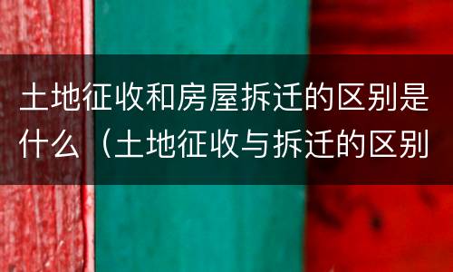 土地征收和房屋拆迁的区别是什么（土地征收与拆迁的区别）