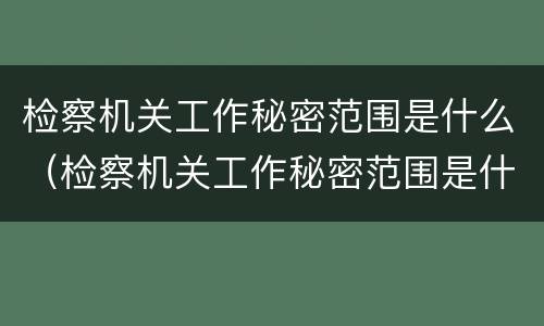 检察机关工作秘密范围是什么（检察机关工作秘密范围是什么规定）
