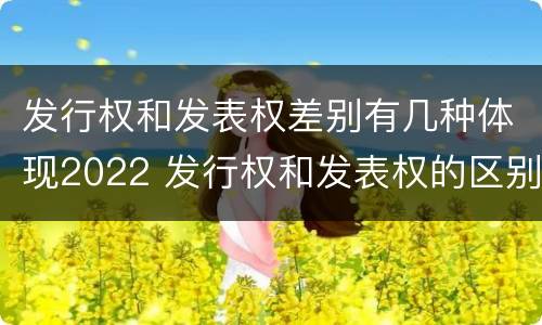 发行权和发表权差别有几种体现2022 发行权和发表权的区别