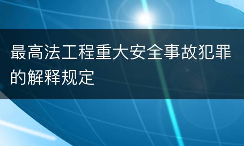 最高法工程重大安全事故犯罪的解释规定