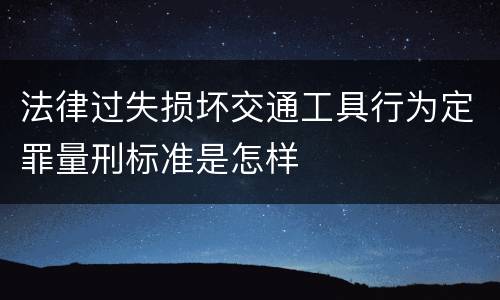 法律过失损坏交通工具行为定罪量刑标准是怎样