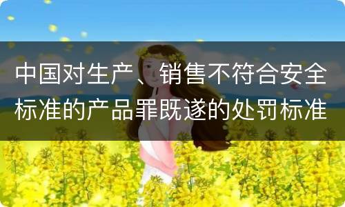 中国对生产、销售不符合安全标准的产品罪既遂的处罚标准