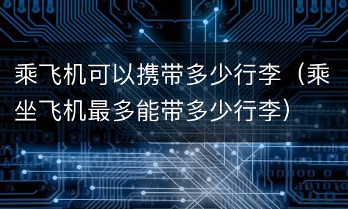 乘飞机可以携带多少行李（乘坐飞机最多能带多少行李）