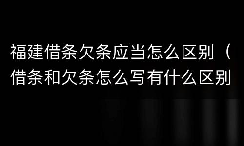 福建借条欠条应当怎么区别（借条和欠条怎么写有什么区别）