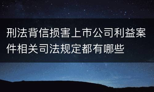 刑法背信损害上市公司利益案件相关司法规定都有哪些