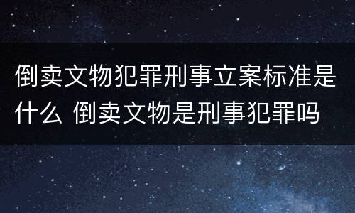 倒卖文物犯罪刑事立案标准是什么 倒卖文物是刑事犯罪吗