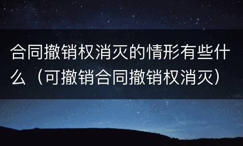 合同撤销权消灭的情形有些什么（可撤销合同撤销权消灭）