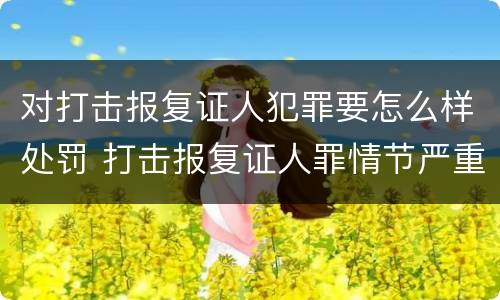 对打击报复证人犯罪要怎么样处罚 打击报复证人罪情节严重