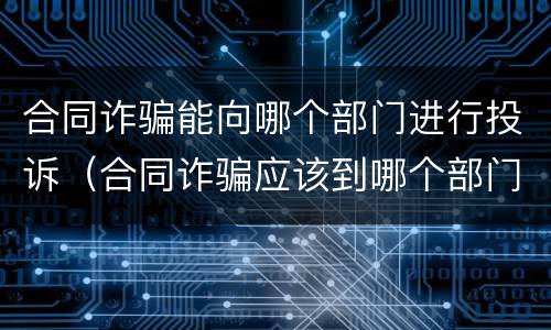 合同诈骗能向哪个部门进行投诉（合同诈骗应该到哪个部门投诉）