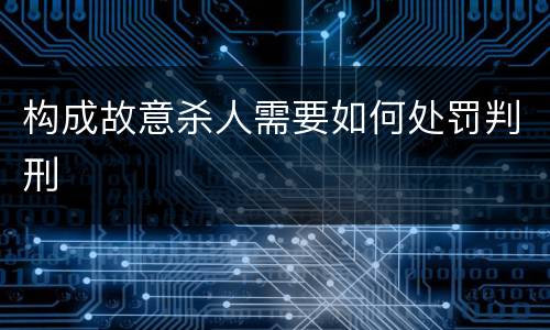 构成故意杀人需要如何处罚判刑