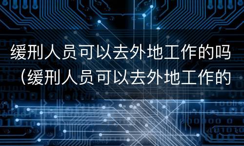 缓刑人员可以去外地工作的吗（缓刑人员可以去外地工作的吗知乎）