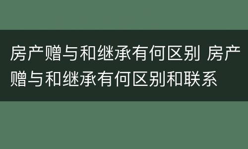 房产赠与和继承有何区别 房产赠与和继承有何区别和联系
