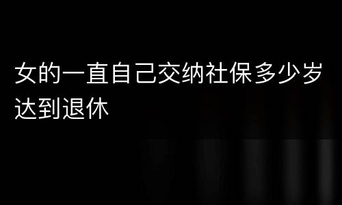 女的一直自己交纳社保多少岁达到退休