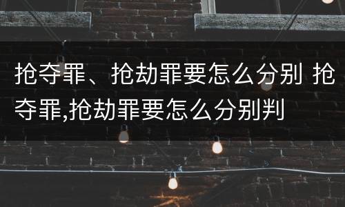 抢夺罪、抢劫罪要怎么分别 抢夺罪,抢劫罪要怎么分别判
