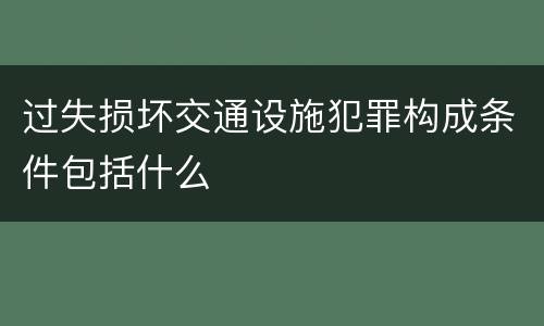 过失损坏交通设施犯罪构成条件包括什么