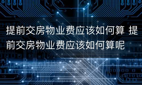 提前交房物业费应该如何算 提前交房物业费应该如何算呢
