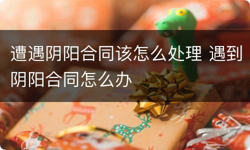 遭遇阴阳合同该怎么处理 遇到阴阳合同怎么办