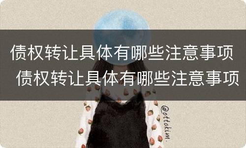 债权转让具体有哪些注意事项 债权转让具体有哪些注意事项呢