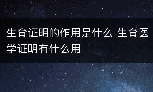 生育证明的作用是什么 生育医学证明有什么用