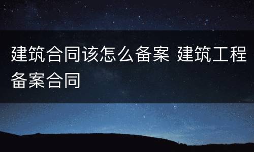 建筑合同该怎么备案 建筑工程备案合同