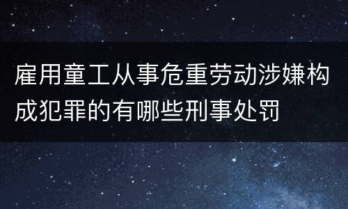雇用童工从事危重劳动涉嫌构成犯罪的有哪些刑事处罚